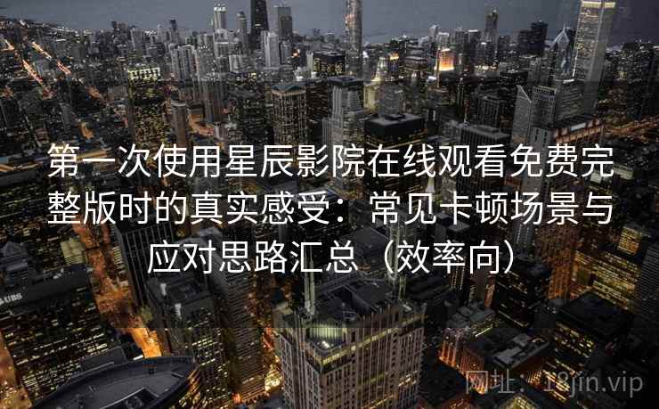 第一次使用星辰影院在线观看免费完整版时的真实感受：常见卡顿场景与应对思路汇总（效率向）