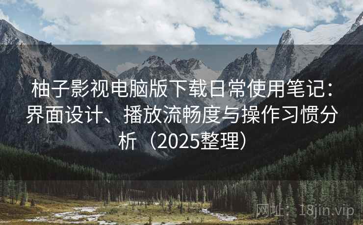 柚子影视电脑版下载日常使用笔记:界面设计、播放流畅度与操作习惯分析(2025整理) 柚子影视电脑版下载日常使用笔记:界面设计、播放流畅度与操作习惯分析(2025整理)