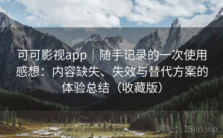 可可影视app｜随手记录的一次使用感想：内容缺失、失效与替代方案的体验总结（收藏版）
