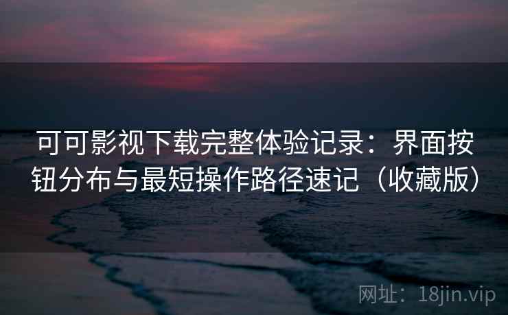 可可影视下载完整体验记录：界面按钮分布与最短操作路径速记（收藏版）