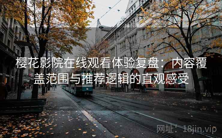 樱花影院在线观看体验复盘:内容覆盖范围与推荐逻辑的直观感受 樱花影院在线观看体验复盘:内容覆盖范围与推荐逻辑的直观感受
