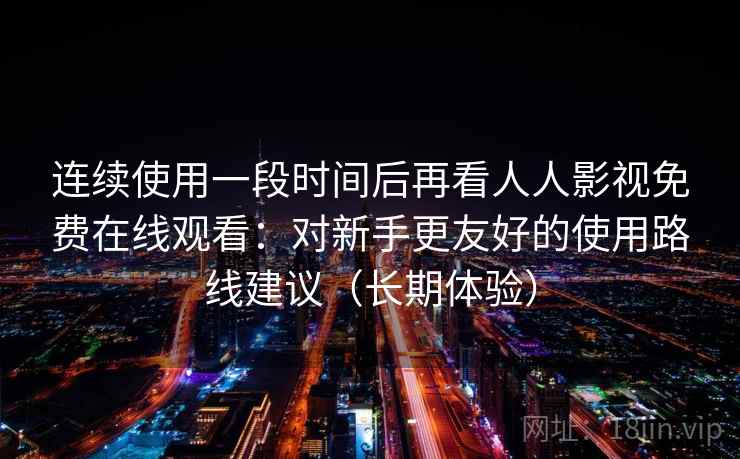 连续使用一段时间后再看人人影视免费在线观看：对新手更友好的使用路线建议（长期体验）