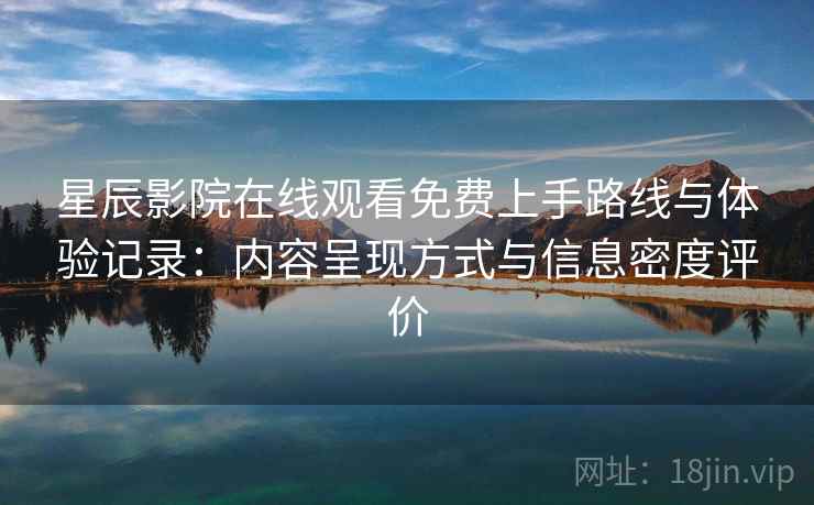 星辰影院在线观看免费上手路线与体验记录:内容呈现方式与信息密度评价 星辰影院在线观看免费上手路线与体验记录:内容呈现方式与信息密度评价