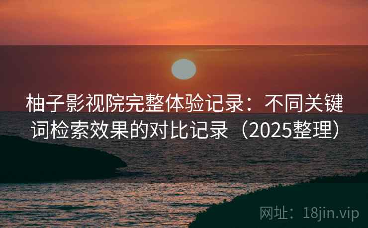 柚子影视院完整体验记录：不同关键词检索效果的对比记录（2025整理）