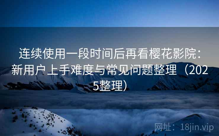 连续使用一段时间后再看樱花影院：新用户上手难度与常见问题整理（2025整理）