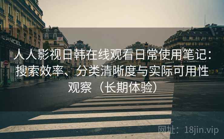 人人影视日韩在线观看日常使用笔记：搜索效率、分类清晰度与实际可用性观察（长期体验）