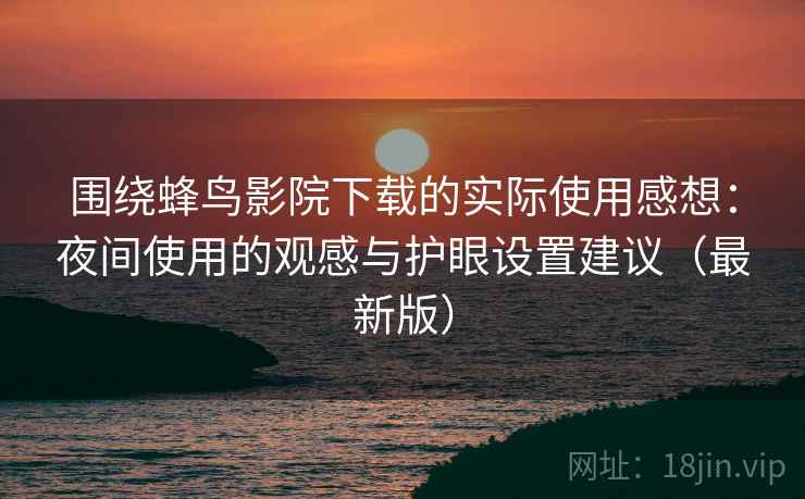 围绕蜂鸟影院下载的实际使用感想：夜间使用的观感与护眼设置建议（最新版）