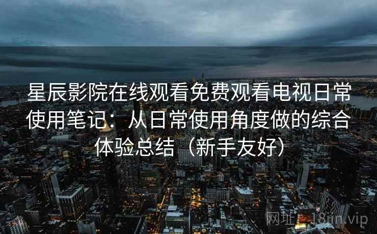 星辰影院在线观看免费观看电视日常使用笔记:从日常使用角度做的综合体验总结(新手友好) 星辰影院在线观看免费观看电视日常使用笔记:从日常使用角度做的综合体验总结(新手友好)