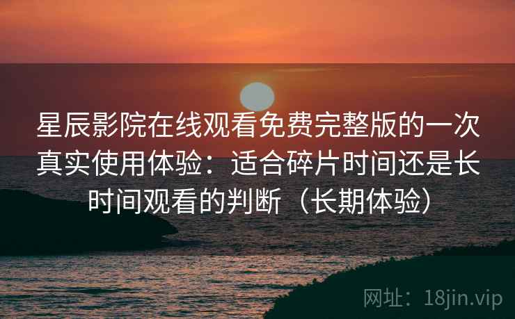 星辰影院在线观看免费完整版的一次真实使用体验：适合碎片时间还是长时间观看的判断（长期体验）