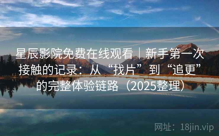 星辰影院免费在线观看｜新手第一次接触的记录：从“找片”到“追更”的完整体验链路（2025整理）