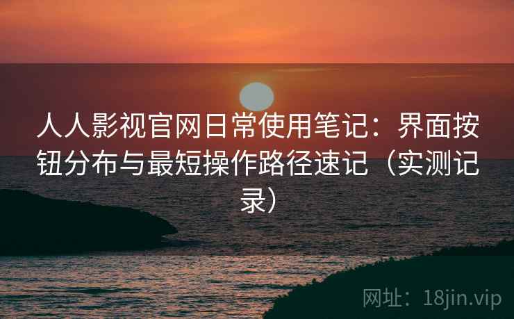 人人影视官网日常使用笔记:界面按钮分布与最短操作路径速记(实测记录) 人人影视官网日常使用笔记:界面按钮分布与最短操作路径速记(实测记录)