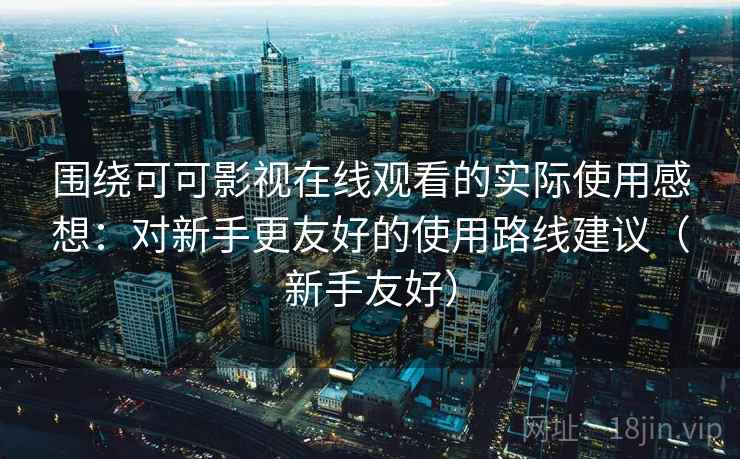 围绕可可影视在线观看的实际使用感想：对新手更友好的使用路线建议（新手友好）