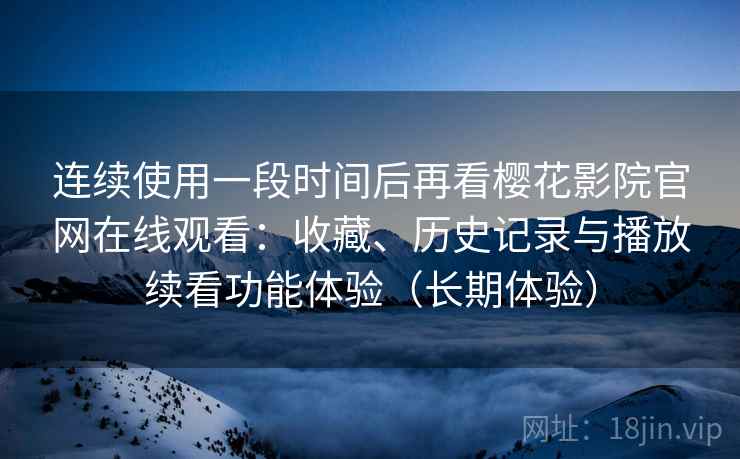 连续使用一段时间后再看樱花影院官网在线观看:收藏、历史记录与播放续看功能体验(长期体验) 连续使用一段时间后再看樱花影院官网在线观看:收藏、历史记录与播放续看功能体验(长期体验)