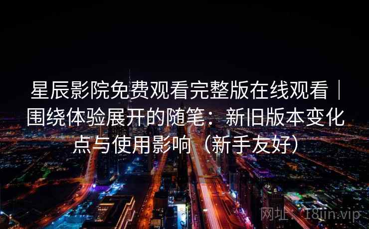 星辰影院免费观看完整版在线观看|围绕体验展开的随笔:新旧版本变化点与使用影响(新手友好) 星辰影院免费观看完整版在线观看|围绕体验展开的随笔:新旧版本变化点与使用影响(新手友好)