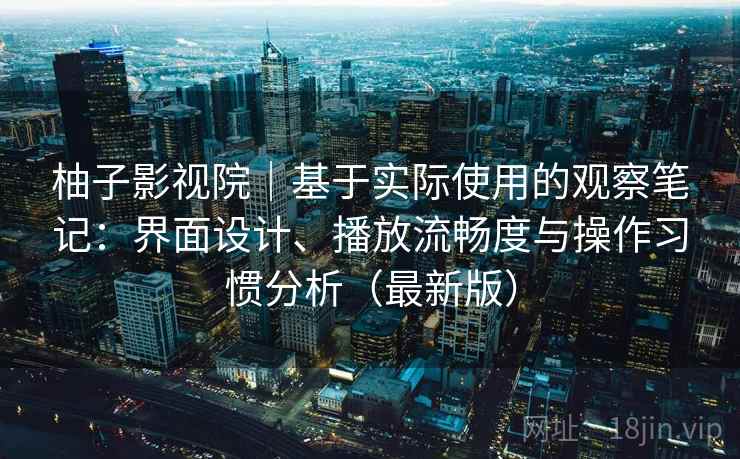 柚子影视院｜基于实际使用的观察笔记：界面设计、播放流畅度与操作习惯分析（最新版）