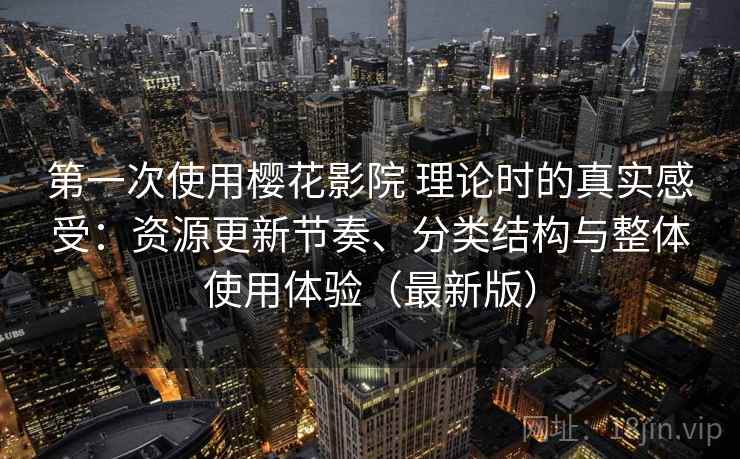 第一次使用樱花影院 理论时的真实感受：资源更新节奏、分类结构与整体使用体验（最新版）
