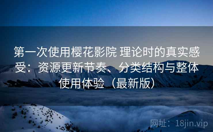 第一次使用樱花影院 理论时的真实感受：资源更新节奏、分类结构与整体使用体验（最新版）