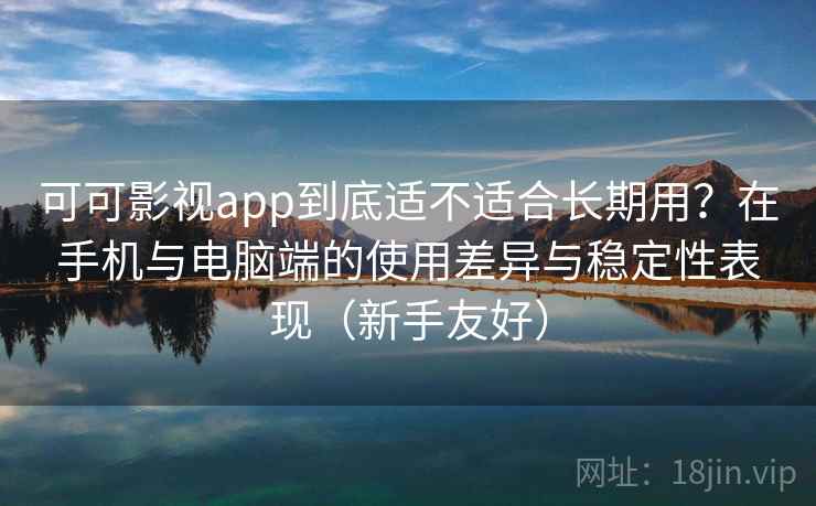 可可影视app到底适不适合长期用？在手机与电脑端的使用差异与稳定性表现（新手友好）