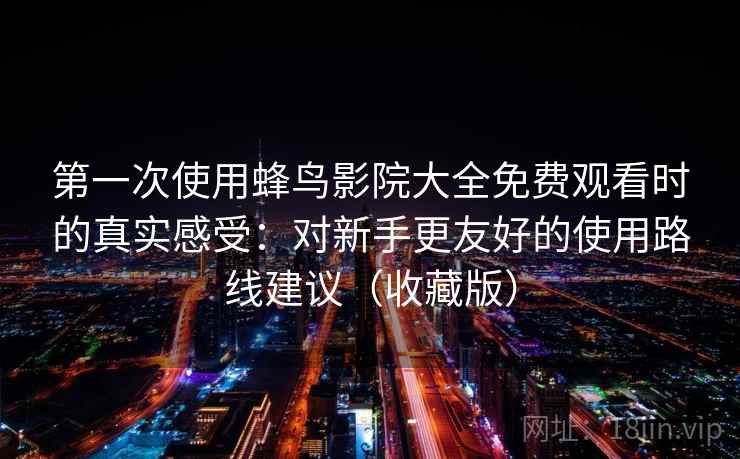 第一次使用蜂鸟影院大全免费观看时的真实感受：对新手更友好的使用路线建议（收藏版）