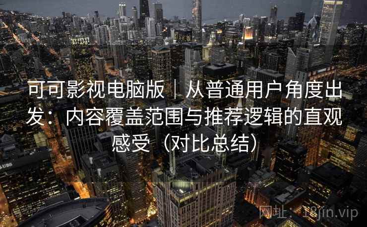 可可影视电脑版｜从普通用户角度出发：内容覆盖范围与推荐逻辑的直观感受（对比总结）