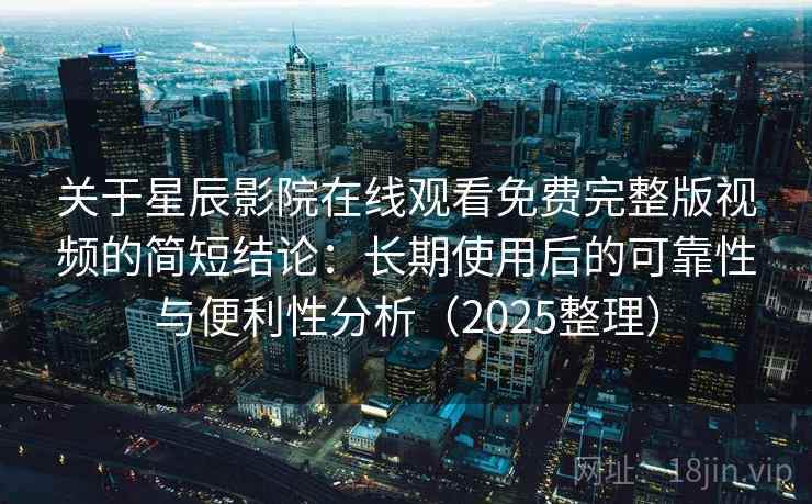 关于星辰影院在线观看免费完整版视频的简短结论：长期使用后的可靠性与便利性分析（2025整理）