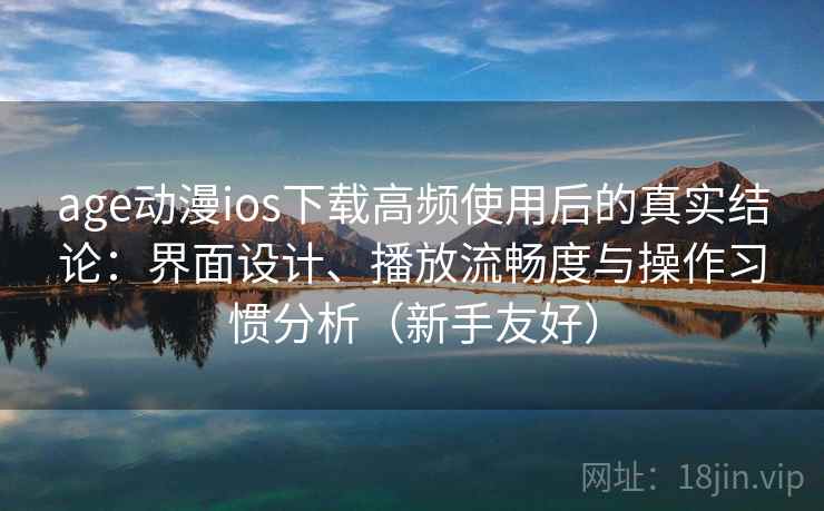 age动漫ios下载高频使用后的真实结论：界面设计、播放流畅度与操作习惯分析（新手友好）