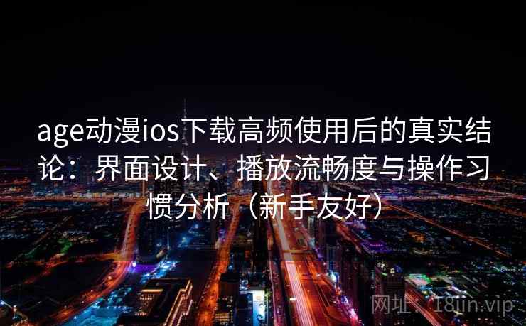 age动漫ios下载高频使用后的真实结论：界面设计、播放流畅度与操作习惯分析（新手友好）