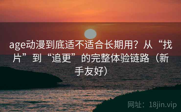 age动漫到底适不适合长期用？从“找片”到“追更”的完整体验链路（新手友好）