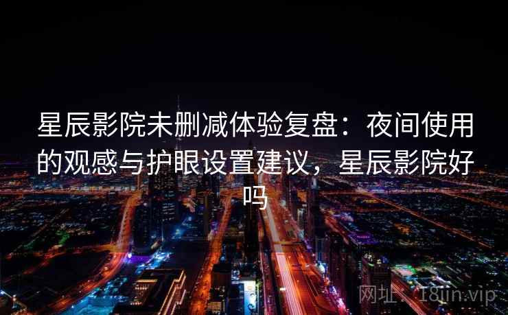 星辰影院未删减体验复盘:夜间使用的观感与护眼设置建议,星辰影院好吗 星辰影院未删减体验复盘:夜间使用的观感与护眼设置建议,星辰影院好吗