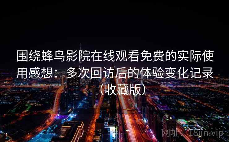 围绕蜂鸟影院在线观看免费的实际使用感想：多次回访后的体验变化记录（收藏版）
