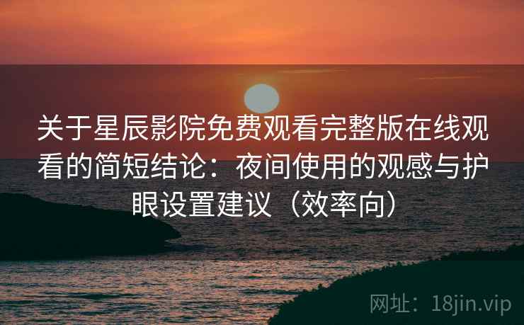 关于星辰影院免费观看完整版在线观看的简短结论:夜间使用的观感与护眼设置建议(效率向) 关于星辰影院免费观看完整版在线观看的简短结论:夜间使用的观感与护眼设置建议(效率向)