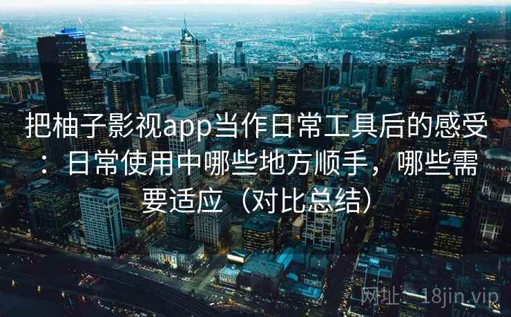 把柚子影视app当作日常工具后的感受：日常使用中哪些地方顺手，哪些需要适应（对比总结）