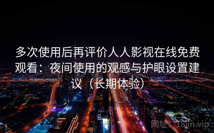 多次使用后再评价人人影视在线免费观看：夜间使用的观感与护眼设置建议（长期体验）