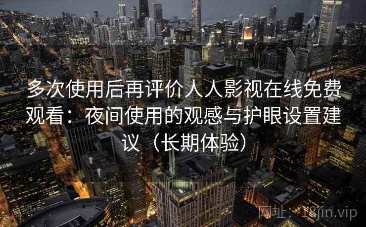 多次使用后再评价人人影视在线免费观看：夜间使用的观感与护眼设置建议（长期体验）