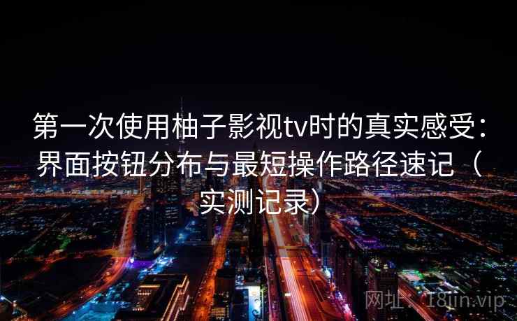 第一次使用柚子影视tv时的真实感受：界面按钮分布与最短操作路径速记（实测记录）