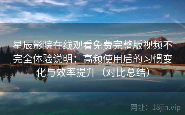 星辰影院在线观看免费完整版视频不完全体验说明:高频使用后的习惯变化与效率提升(对比总结) 星辰影院在线观看免费完整版视频不完全体验说明:高频使用后的习惯变化与效率提升(对比总结)