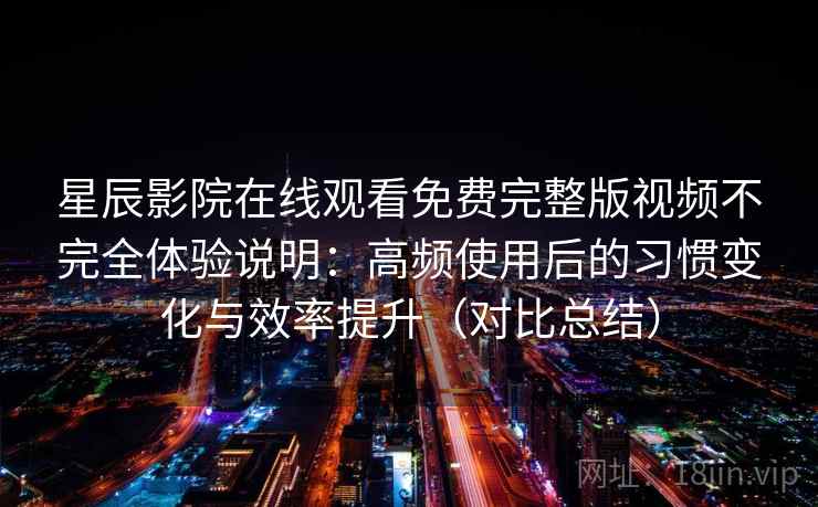 星辰影院在线观看免费完整版视频不完全体验说明:高频使用后的习惯变化与效率提升(对比总结) 星辰影院在线观看免费完整版视频不完全体验说明:高频使用后的习惯变化与效率提升(对比总结)