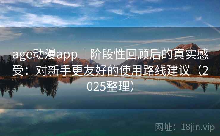 age动漫app｜阶段性回顾后的真实感受：对新手更友好的使用路线建议（2025整理）
