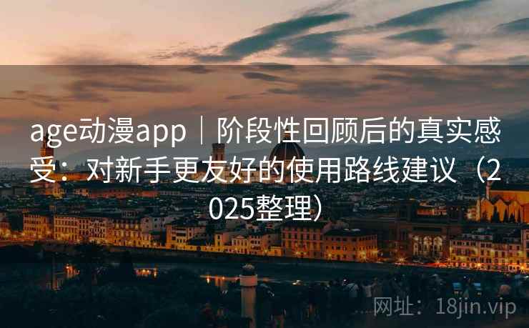 age动漫app｜阶段性回顾后的真实感受：对新手更友好的使用路线建议（2025整理）