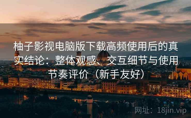 柚子影视电脑版下载高频使用后的真实结论：整体观感、交互细节与使用节奏评价（新手友好）