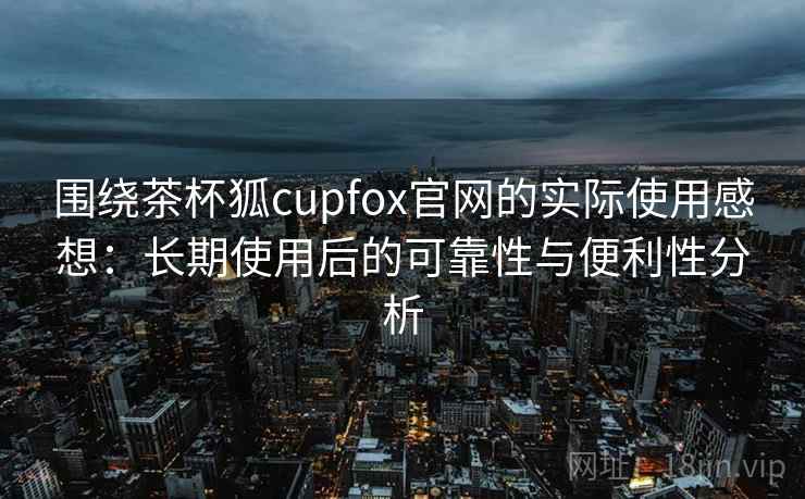 围绕茶杯狐cupfox官网的实际使用感想:长期使用后的可靠性与便利性分析 围绕茶杯狐cupfox官网的实际使用感想:长期使用后的可靠性与便利性分析