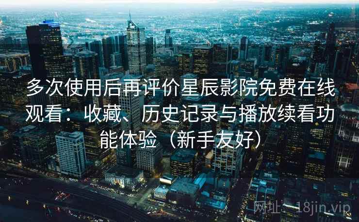 多次使用后再评价星辰影院免费在线观看：收藏、历史记录与播放续看功能体验（新手友好）