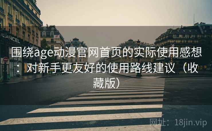围绕age动漫官网首页的实际使用感想：对新手更友好的使用路线建议（收藏版）