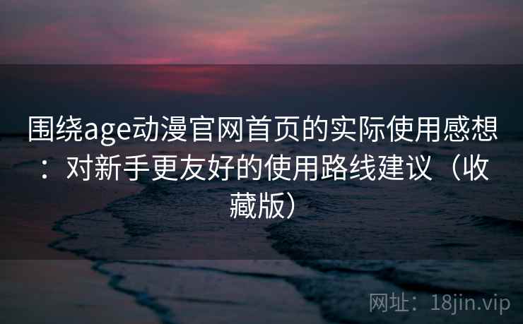 围绕age动漫官网首页的实际使用感想：对新手更友好的使用路线建议（收藏版）