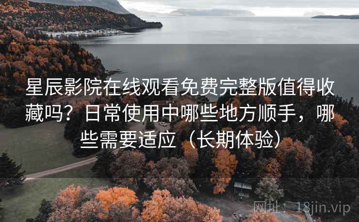 星辰影院在线观看免费完整版值得收藏吗？日常使用中哪些地方顺手，哪些需要适应（长期体验）