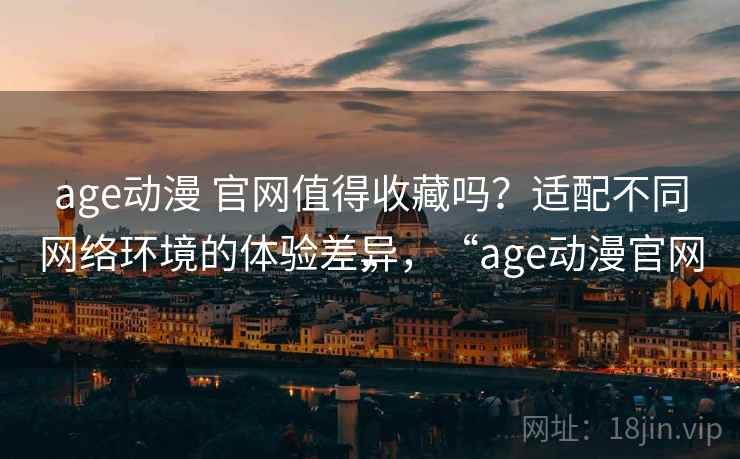 age动漫 官网值得收藏吗？适配不同网络环境的体验差异，“age动漫官网”