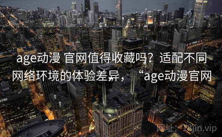 age动漫 官网值得收藏吗？适配不同网络环境的体验差异，“age动漫官网”