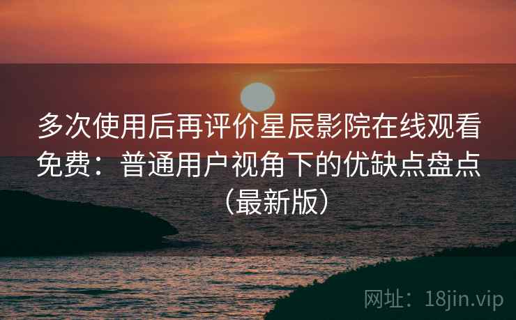 多次使用后再评价星辰影院在线观看免费：普通用户视角下的优缺点盘点（最新版）