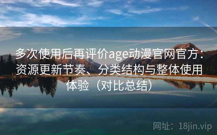多次使用后再评价age动漫官网官方：资源更新节奏、分类结构与整体使用体验（对比总结）