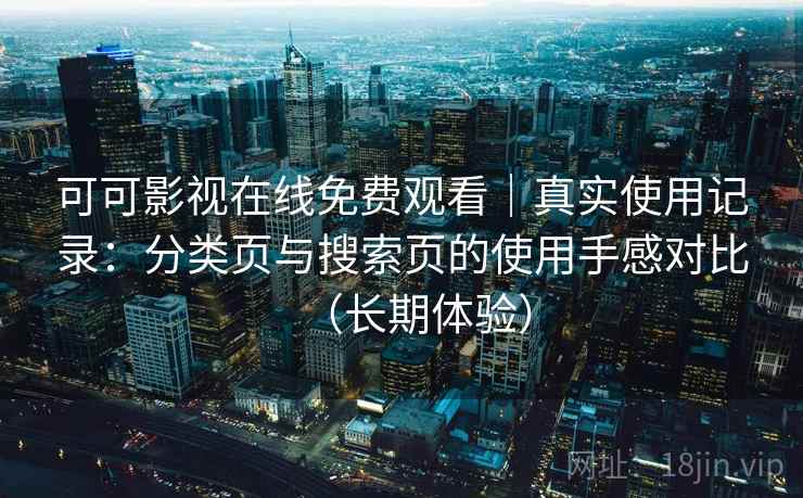 可可影视在线免费观看|真实使用记录:分类页与搜索页的使用手感对比(长期体验) 可可影视在线免费观看|真实使用记录:分类页与搜索页的使用手感对比(长期体验)